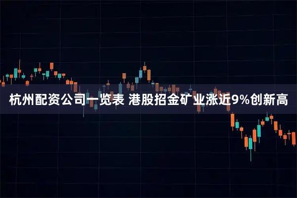 杭州配资公司一览表 港股招金矿业涨近9%创新高