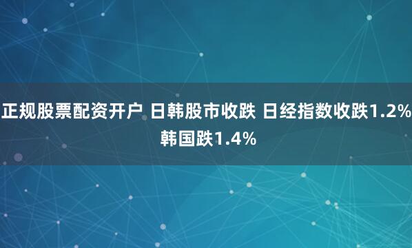 正规股票配资开户 日韩股市收跌 日经指数收跌1.2% 韩国跌1.4%