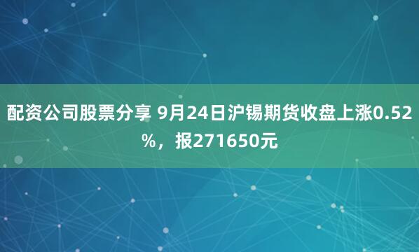 配资公司股票分享 9月24日沪锡期货收盘上涨0.52%，报271650元