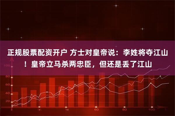 正规股票配资开户 方士对皇帝说：李姓将夺江山！皇帝立马杀两忠臣，但还是丢了江山