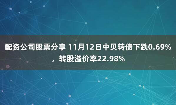配资公司股票分享 11月12日中贝转债下跌0.69%，转股溢价率22.98%