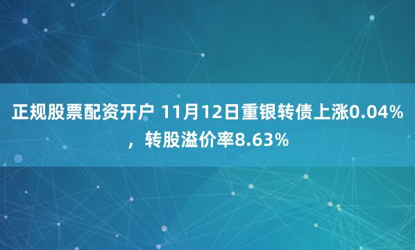 正规股票配资开户 11月12日重银转债上涨0.04%，转股溢价率8.63%