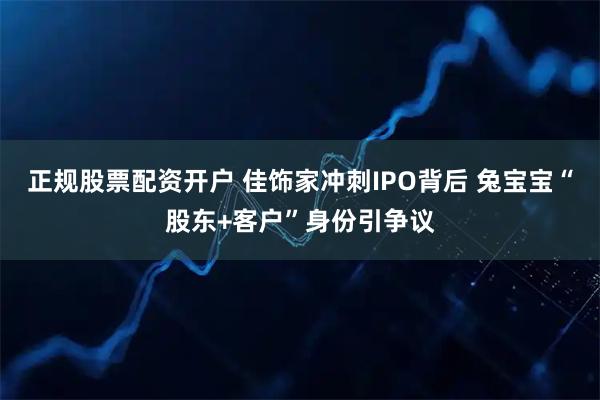 正规股票配资开户 佳饰家冲刺IPO背后 兔宝宝“股东+客户”身份引争议