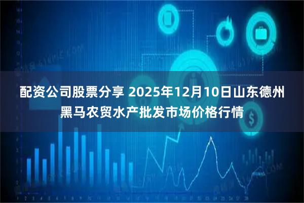 配资公司股票分享 2025年12月10日山东德州黑马农贸水产批发市场价格行情