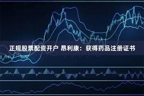 正规股票配资开户 昂利康：获得药品注册证书