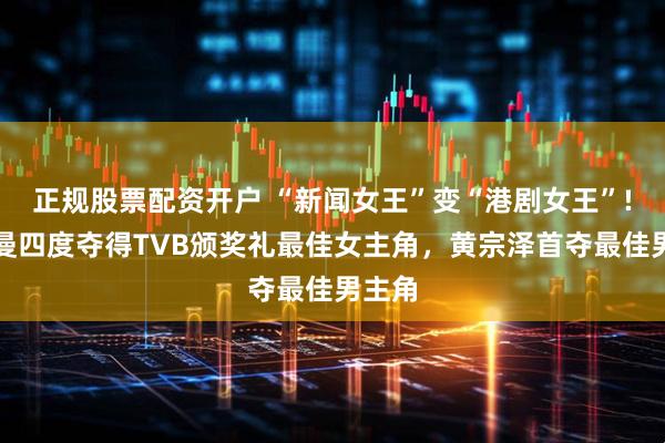 正规股票配资开户 “新闻女王”变“港剧女王”!佘诗曼四度夺得TVB颁奖礼最佳女主角，黄宗泽首夺最佳男主角