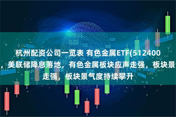 杭州配资公司一览表 有色金属ETF(512400)逆市涨超1%，美联储降息落地，有色金属板块应声走强，板块景气度持续攀升