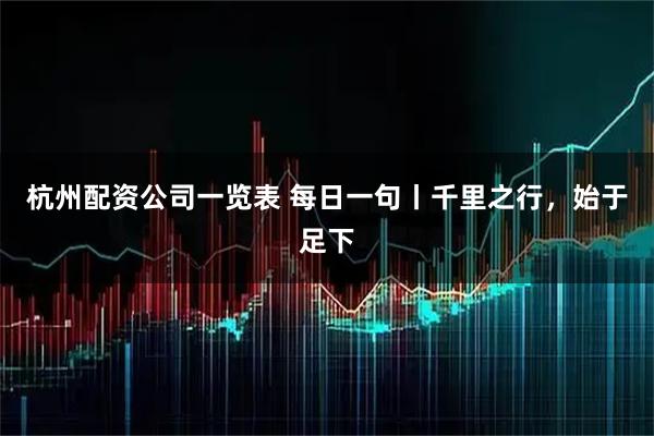 杭州配资公司一览表 每日一句丨千里之行，始于足下