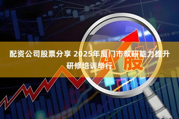 配资公司股票分享 2025年厦门市教研能力提升研修培训举行