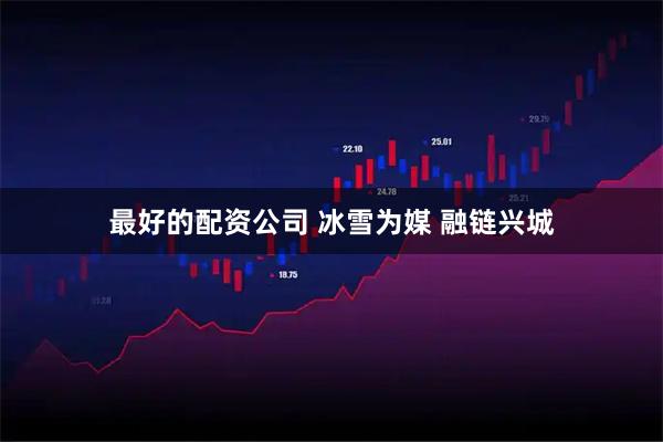 最好的配资公司 冰雪为媒 融链兴城