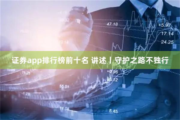 证券app排行榜前十名 讲述丨守护之路不独行