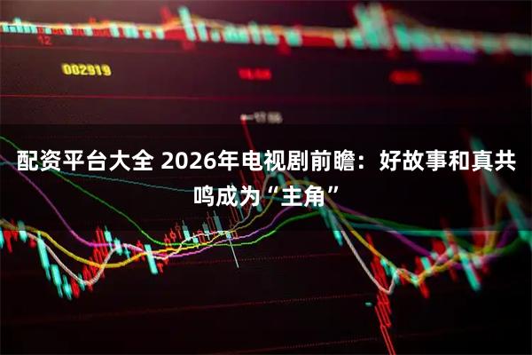 配资平台大全 2026年电视剧前瞻：好故事和真共鸣成为“主角”
