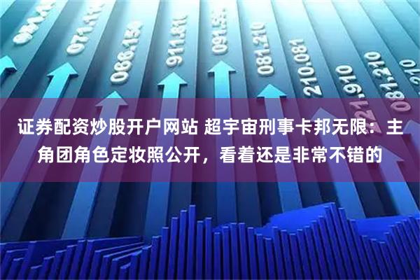 证券配资炒股开户网站 超宇宙刑事卡邦无限：主角团角色定妆照公开，看着还是非常不错的