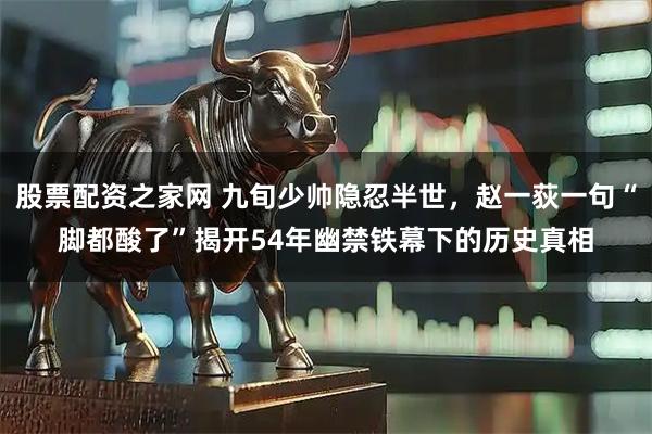 股票配资之家网 九旬少帅隐忍半世，赵一荻一句“脚都酸了”揭开54年幽禁铁幕下的历史真相