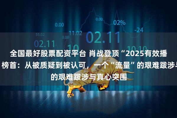 全国最好股票配资平台 肖战登顶“2025有效播剧演员榜”榜首：从被质疑到被认可，一个“流量”的艰难跋涉与真心突围