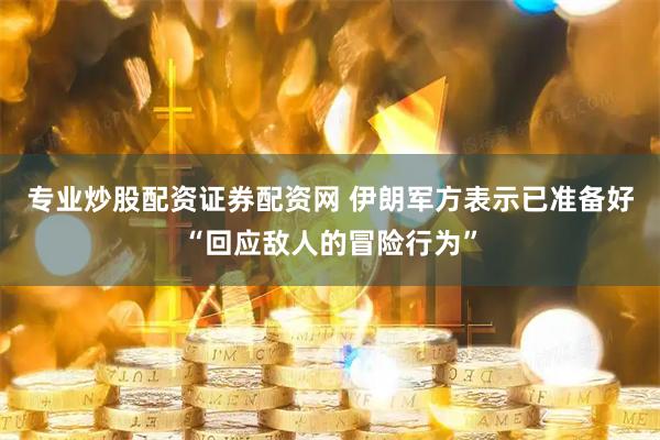 专业炒股配资证券配资网 伊朗军方表示已准备好“回应敌人的冒险行为”