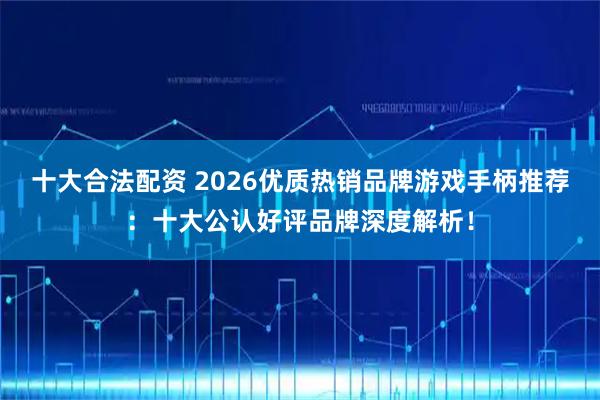 十大合法配资 2026优质热销品牌游戏手柄推荐：十大公认好评品牌深度解析！