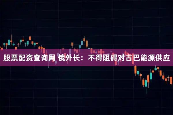 股票配资查询网 俄外长：不得阻碍对古巴能源供应