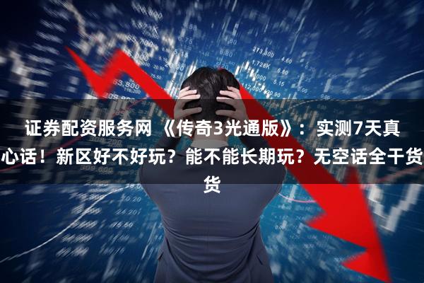 证券配资服务网 《传奇3光通版》：实测7天真心话！新区好不好玩？能不能长期玩？无空话全干货