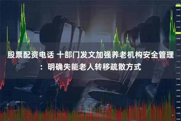 股票配资电话 十部门发文加强养老机构安全管理：明确失能老人转移疏散方式