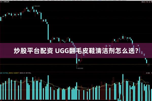 炒股平台配资 UGG翻毛皮鞋清洁剂怎么选？