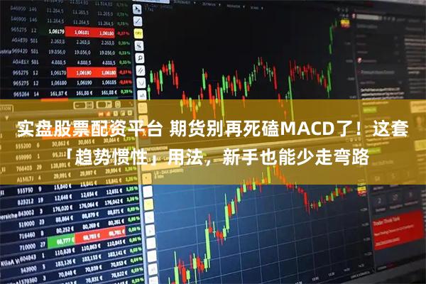 实盘股票配资平台 期货别再死磕MACD了！这套「趋势惯性」用法，新手也能少走弯路
