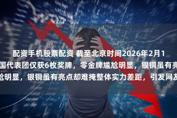 配资手机股票配资 截至北京时间2026年2月18日0900米兰冬奥会中国代表团仅获6枚奖牌，零金牌尴尬明显，银铜虽有亮点却难掩整体实力差距，引发网友激烈讨论