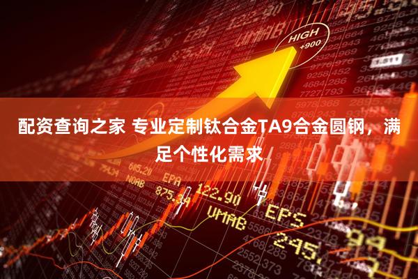 配资查询之家 专业定制钛合金TA9合金圆钢，满足个性化需求