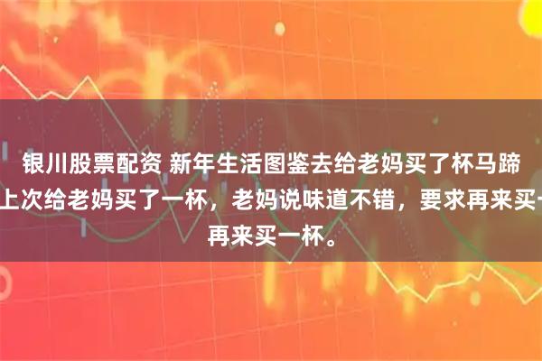 银川股票配资 新年生活图鉴去给老妈买了杯马蹄饮，上次给老妈买了一杯，老妈说味道不错，要求再来买一杯。