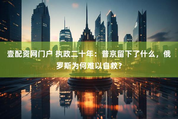 壹配资网门户 执政二十年：普京留下了什么，俄罗斯为何难以自救？