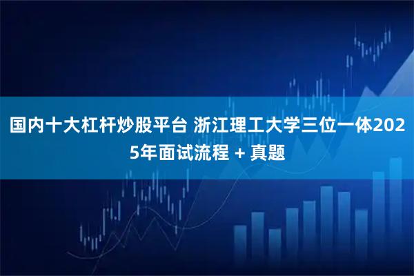 国内十大杠杆炒股平台 浙江理工大学三位一体2025年面试流程 + 真题