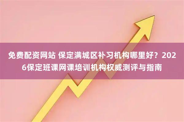 免费配资网站 保定满城区补习机构哪里好？2026保定班课网课培训机构权威测评与指南