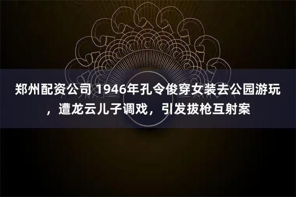 郑州配资公司 1946年孔令俊穿女装去公园游玩，遭龙云儿子调戏，引发拔枪互射案