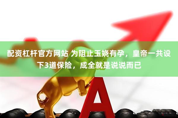 配资杠杆官方网站 为阻止玉娆有孕，皇帝一共设下3道保险，成全就是说说而已
