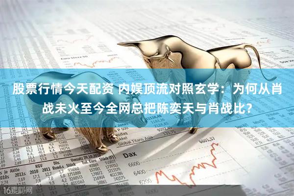 股票行情今天配资 内娱顶流对照玄学：为何从肖战未火至今全网总把陈奕天与肖战比？