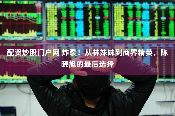 配资炒股门户网 炸裂！从林妹妹到商界精英，陈晓旭的最后选择