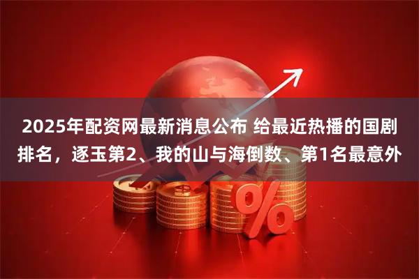 2025年配资网最新消息公布 给最近热播的国剧排名，逐玉第2、我的山与海倒数、第1名最意外