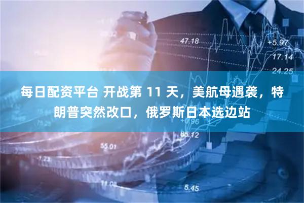 每日配资平台 开战第 11 天，美航母遇袭，特朗普突然改口，俄罗斯日本选边站