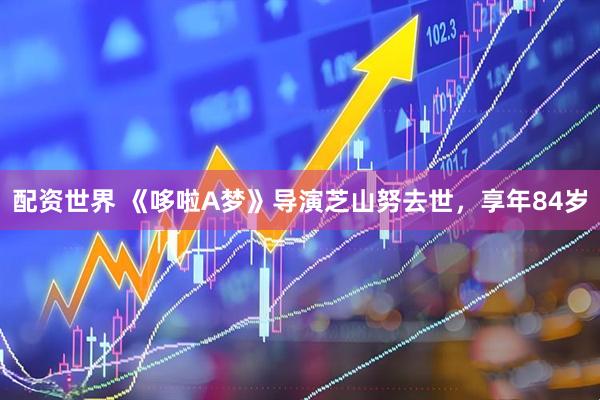 配资世界 《哆啦A梦》导演芝山努去世，享年84岁
