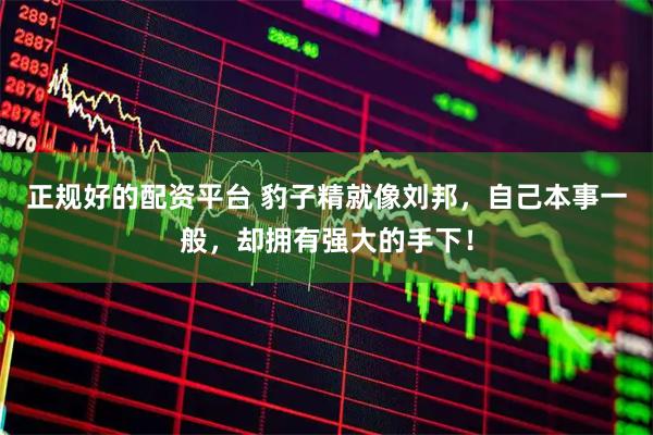 正规好的配资平台 豹子精就像刘邦，自己本事一般，却拥有强大的手下！