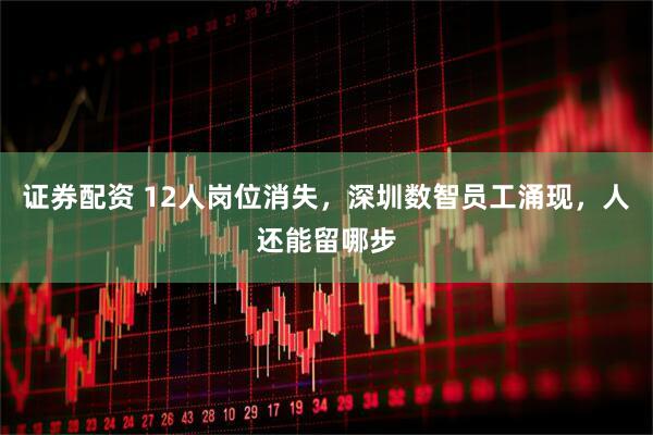 证券配资 12人岗位消失，深圳数智员工涌现，人还能留哪步