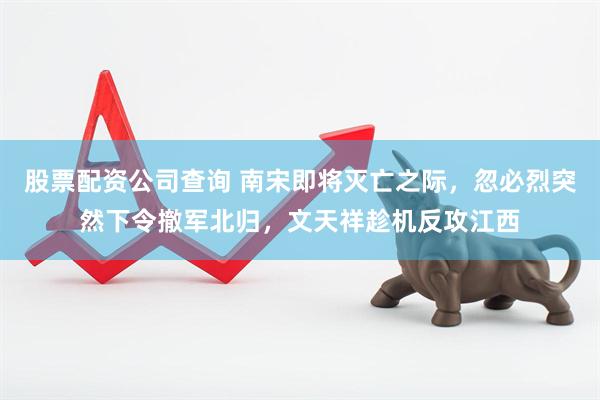 股票配资公司查询 南宋即将灭亡之际，忽必烈突然下令撤军北归，文天祥趁机反攻江西