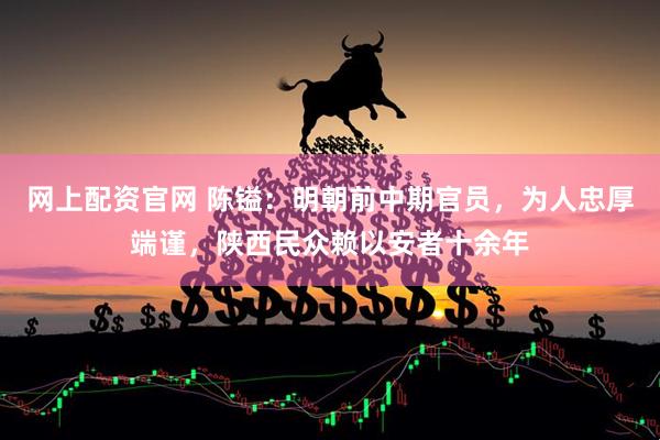 网上配资官网 陈镒：明朝前中期官员，为人忠厚端谨，陕西民众赖以安者十余年