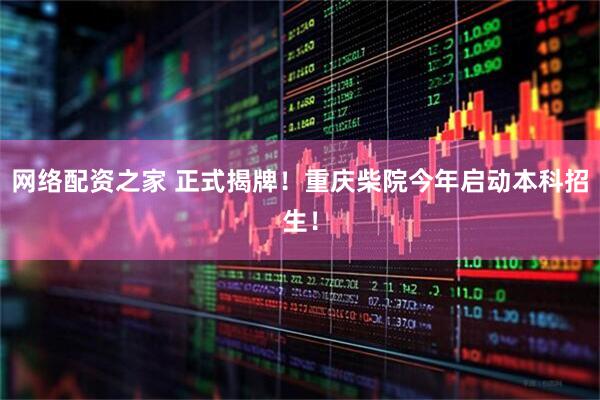 网络配资之家 正式揭牌！重庆柴院今年启动本科招生！