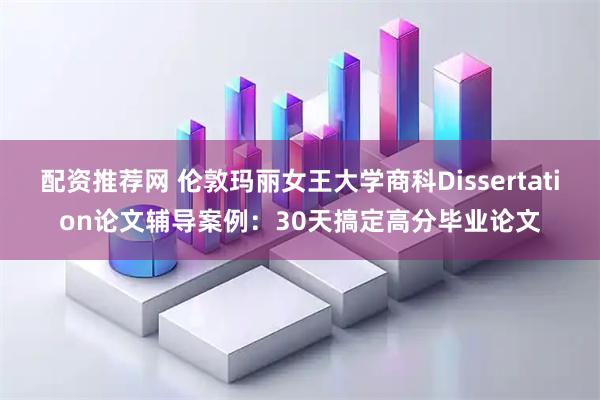 配资推荐网 伦敦玛丽女王大学商科Dissertation论文辅导案例：30天搞定高分毕业论文