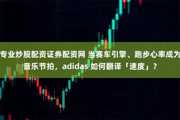 专业炒股配资证券配资网 当赛车引擎、跑步心率成为音乐节拍，adidas 如何翻译「速度」？