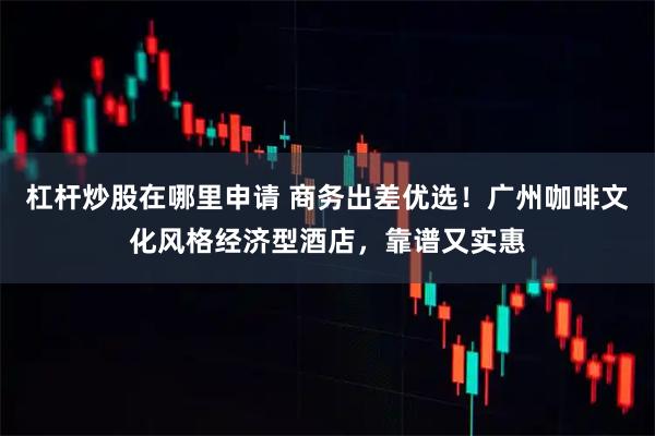 杠杆炒股在哪里申请 商务出差优选！广州咖啡文化风格经济型酒店，靠谱又实惠