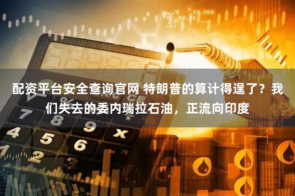 配资平台安全查询官网 特朗普的算计得逞了？我们失去的委内瑞拉石油，正流向印度