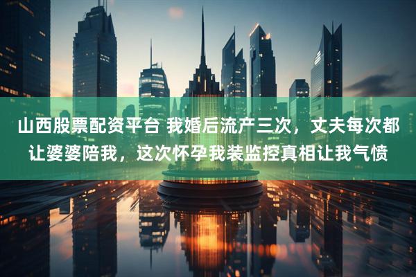 山西股票配资平台 我婚后流产三次，丈夫每次都让婆婆陪我，这次怀孕我装监控真相让我气愤
