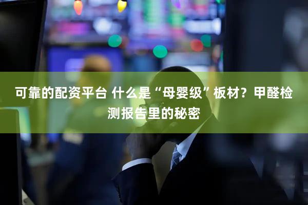 可靠的配资平台 什么是“母婴级”板材？甲醛检测报告里的秘密